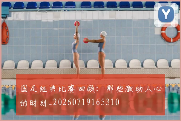 国足经典比赛回顾:那些激动人心的时刻_20260719165310
