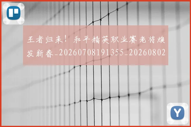 王者归来!和平精英职业赛老将焕发新春_20260708191355_20260802160135