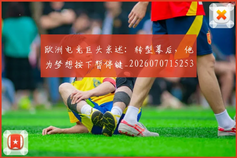 欧洲电竞巨头亲述:转型幕后,他为梦想按下暂停键_20260707152532
