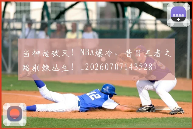 当神话破灭！NBA爆冷，昔日王者之路荆棘丛生！_20260707143528