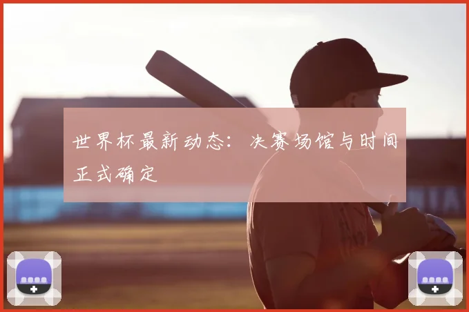世界杯最新动态:决赛场馆与时间正式确定