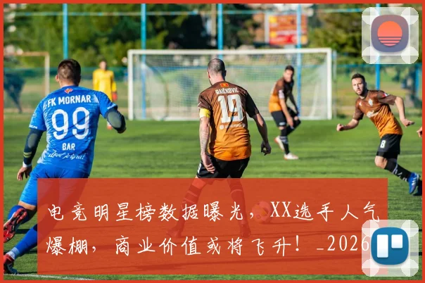 电竞明星榜数据曝光,XX选手人气爆棚,商业价值或将飞升!_20260708193337