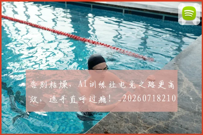 告别枯燥，AI训练让电竞之路更高效，选手直呼过瘾！_20260718210140
