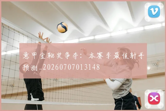 意甲金靴奖争夺：本赛季最佳射手预测_20260707013148