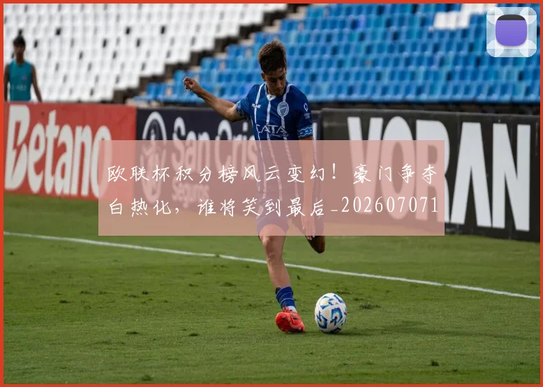 欧联杯积分榜风云变幻！豪门争夺白热化，谁将笑到最后_20260707152603_20260801170342