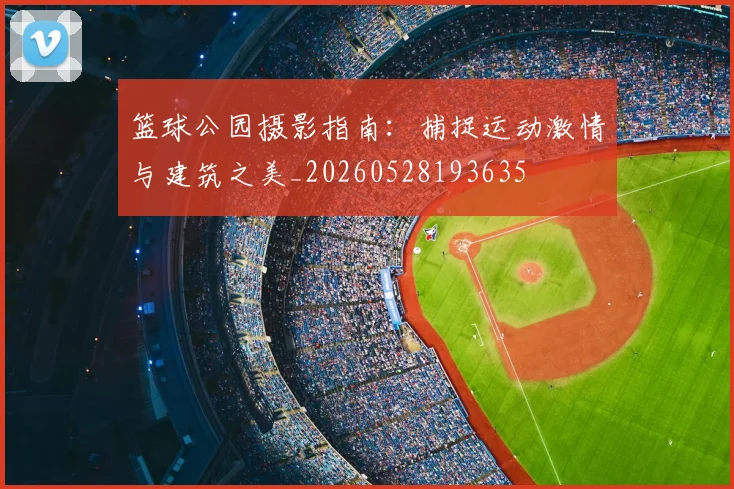篮球公园摄影指南：捕捉运动激情与建筑之美_20260528193635