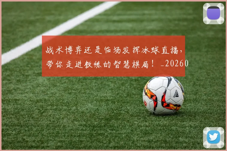 战术博弈还是临场发挥冰球直播，带你走进教练的智慧棋局！_20260708185747_20260723181508