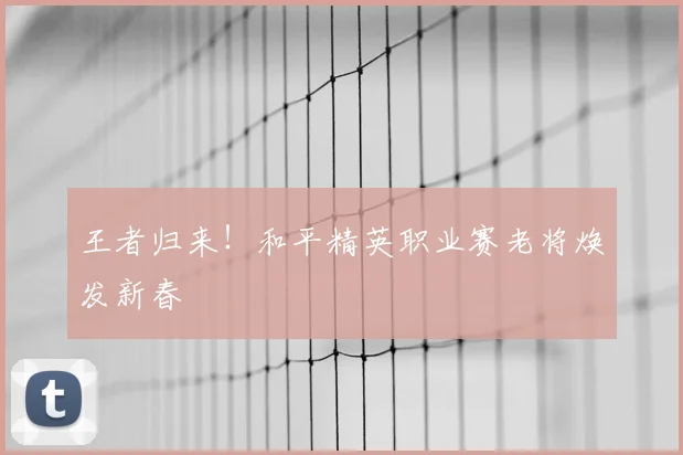 王者归来!和平精英职业赛老将焕发新春