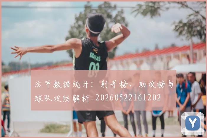 法甲数据统计：射手榜、助攻榜与球队攻防解析_20260522161202