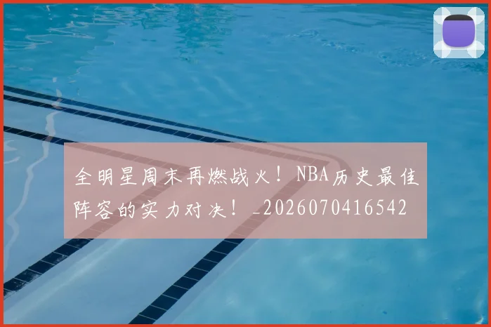 全明星周末再燃战火！NBA历史最佳阵容的实力对决！_20260704165420_20260718003829