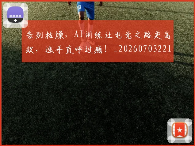 告别枯燥，AI训练让电竞之路更高效，选手直呼过瘾！_20260703221719_20260718210143