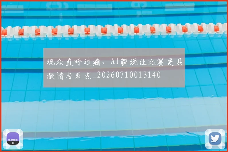 观众直呼过瘾,AI解说让比赛更具激情与看点_20260710013140