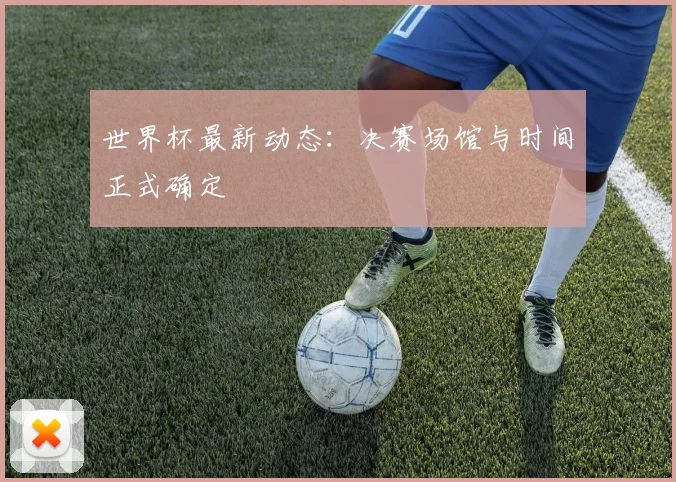 世界杯最新动态：决赛场馆与时间正式确定