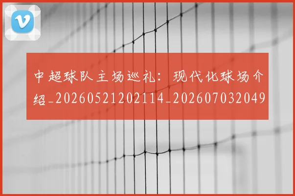 中超球队主场巡礼：现代化球场介绍_20260521202114_20260703204931