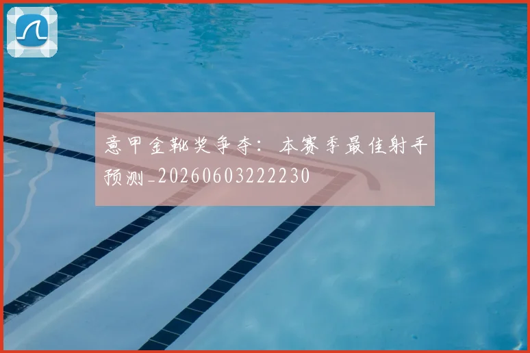 意甲金靴奖争夺：本赛季最佳射手预测_20260603222230