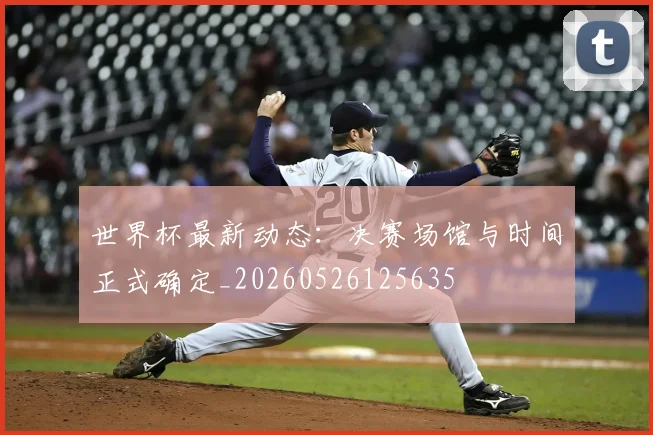 世界杯最新动态：决赛场馆与时间正式确定_20260526125635