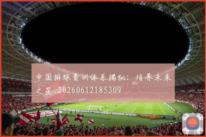 中国排球青训体系揭秘:培养未来之星_20260612185309