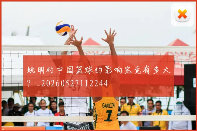 姚明对中国篮球的影响究竟有多大？_20260527112244