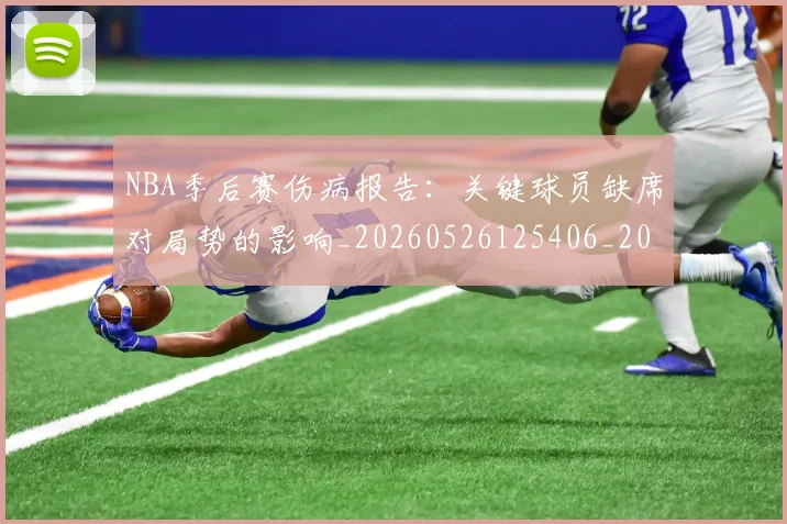 NBA季后赛伤病报告：关键球员缺席对局势的影响_20260526125406_20260701215654