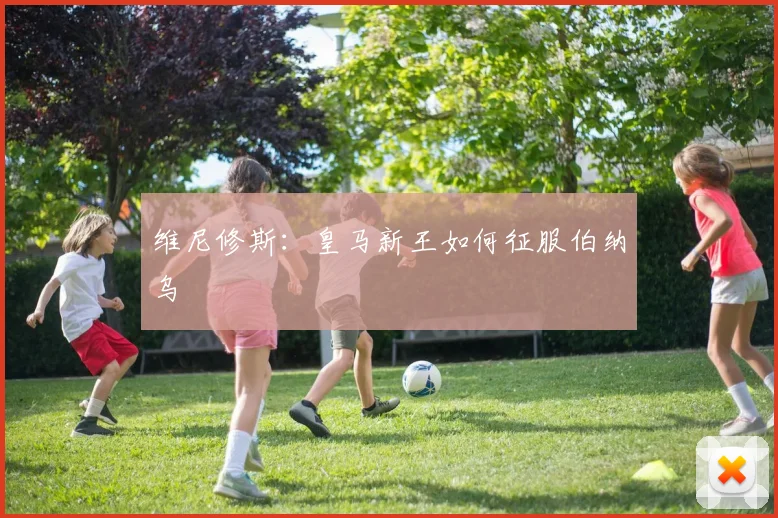 维尼修斯：皇马新王如何征服伯纳乌