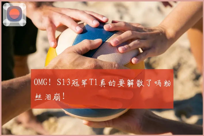OMG！S13冠军T1真的要解散了吗粉丝泪崩！