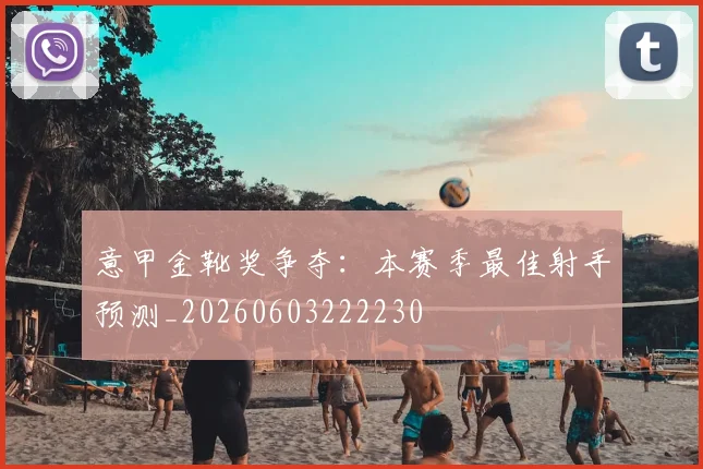 意甲金靴奖争夺:本赛季最佳射手预测_20260603222230