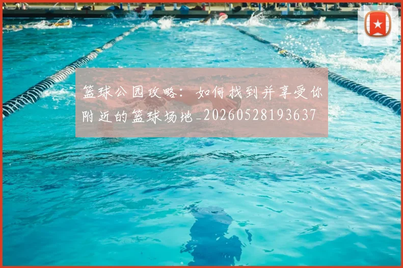篮球公园攻略：如何找到并享受你附近的篮球场地_20260528193637
