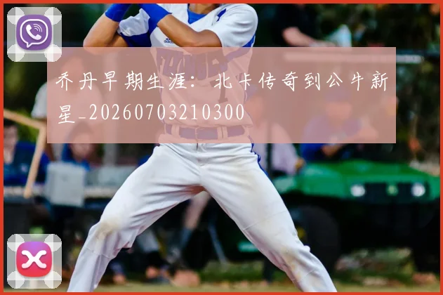 乔丹早期生涯:北卡传奇到公牛新星_20260703210300