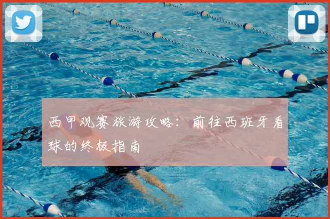 西甲观赛旅游攻略：前往西班牙看球的终极指南