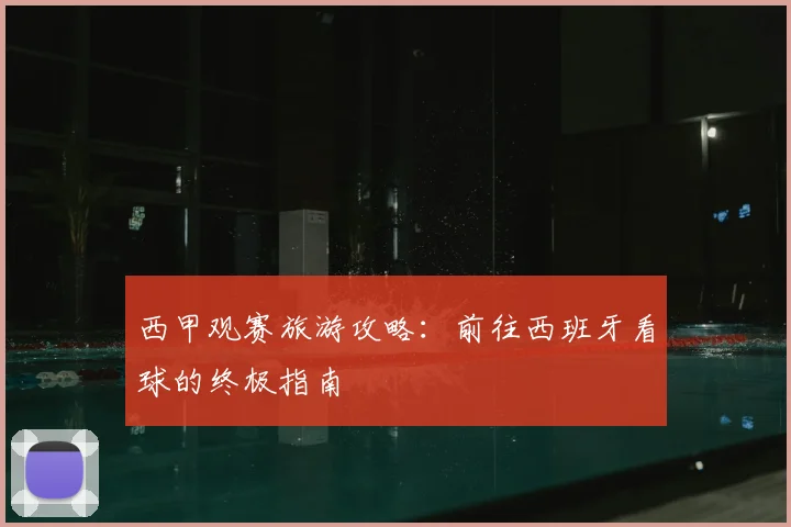 西甲观赛旅游攻略：前往西班牙看球的终极指南