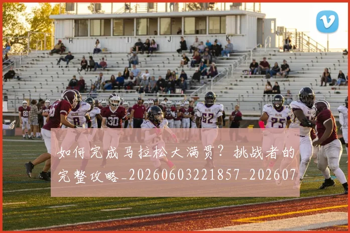 如何完成马拉松大满贯？挑战者的完整攻略_20260603221857_20260703230603