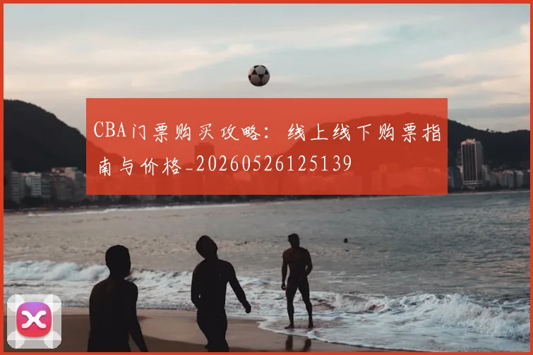 CBA门票购买攻略：线上线下购票指南与价格_20260526125139