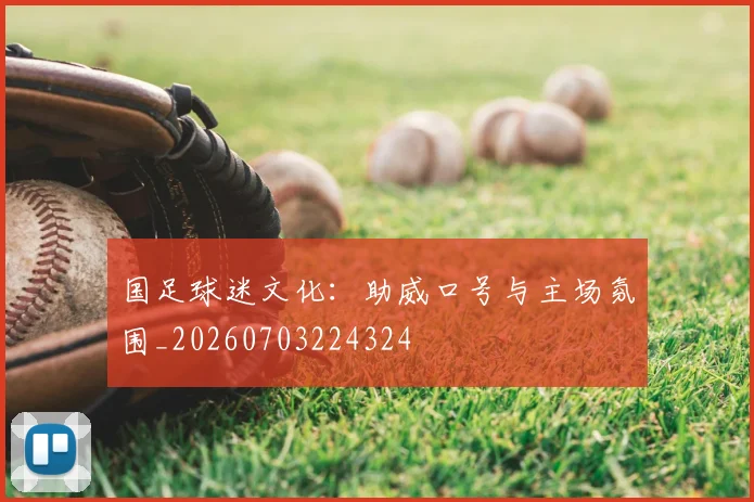 国足球迷文化：助威口号与主场氛围_20260703224324
