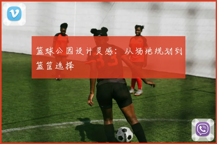 篮球公园设计灵感：从场地规划到篮筐选择