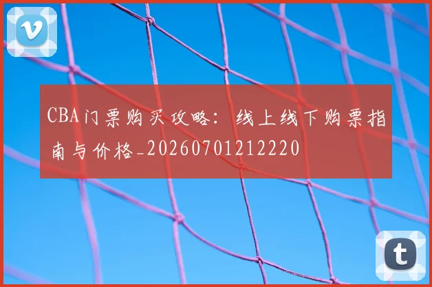 CBA门票购买攻略：线上线下购票指南与价格_20260701212220