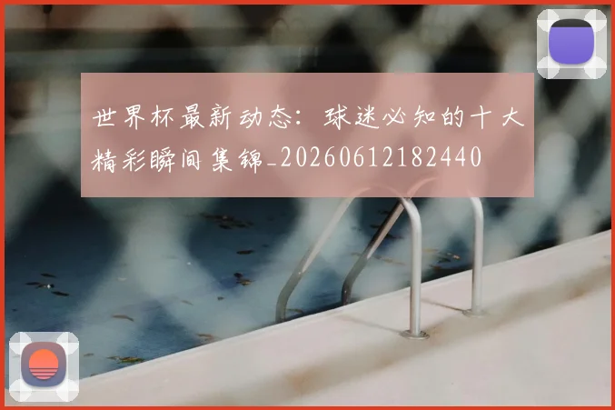 世界杯最新动态：球迷必知的十大精彩瞬间集锦_20260612182440