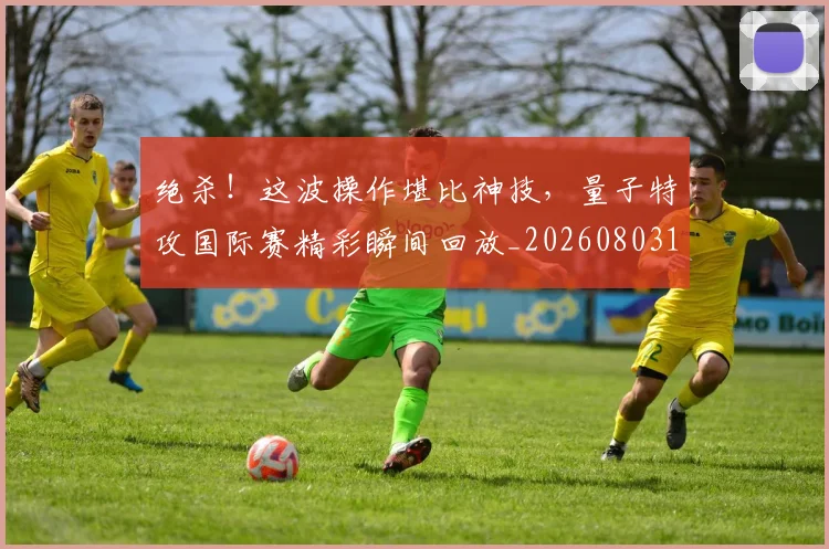 绝杀!这波操作堪比神技,量子特攻国际赛精彩瞬间回放_20260803142933