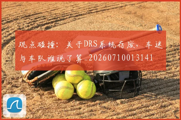 观点碰撞:关于DRS系统存废,车迷与车队谁说了算_20260710013141
