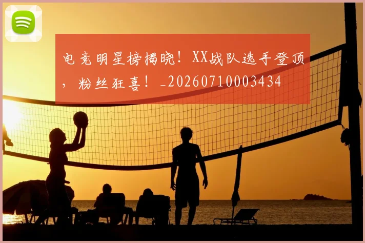 电竞明星榜揭晓！XX战队选手登顶，粉丝狂喜！_20260710003434