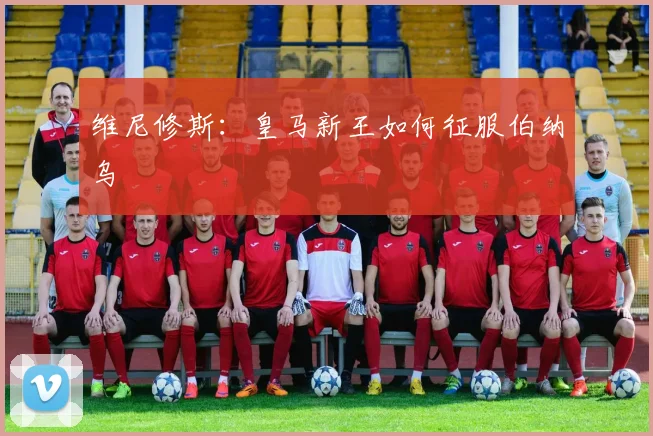 维尼修斯：皇马新王如何征服伯纳乌