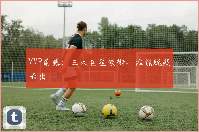 MVP前瞻：三大巨星领衔，谁能脱颖而出