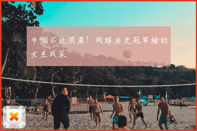 巾帼不让须眉!网球历史冠军榜的女王风采