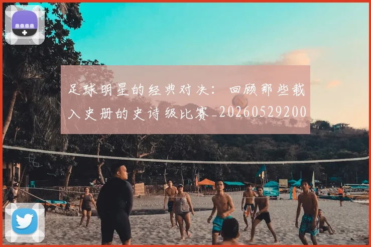 足球明星的经典对决：回顾那些载入史册的史诗级比赛_20260529200842