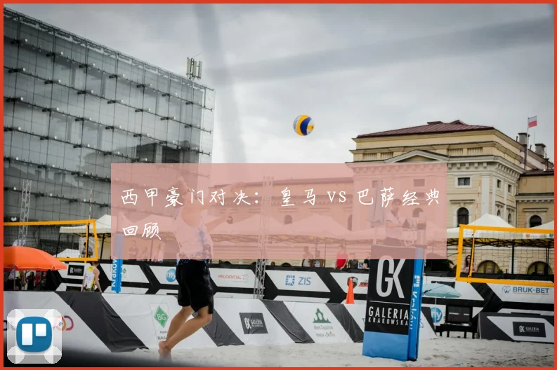 西甲豪门对决:皇马 vs 巴萨经典回顾