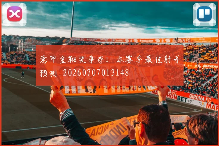 意甲金靴奖争夺:本赛季最佳射手预测_20260707013148