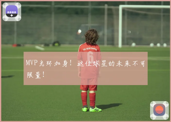 MVP光环加身！这位球星的未来不可限量！