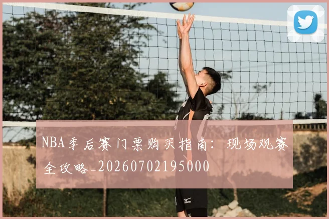 NBA季后赛门票购买指南：现场观赛全攻略_20260702195000