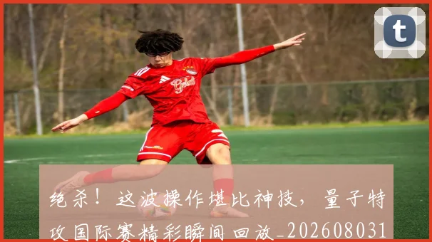 绝杀！这波操作堪比神技，量子特攻国际赛精彩瞬间回放_20260803142933