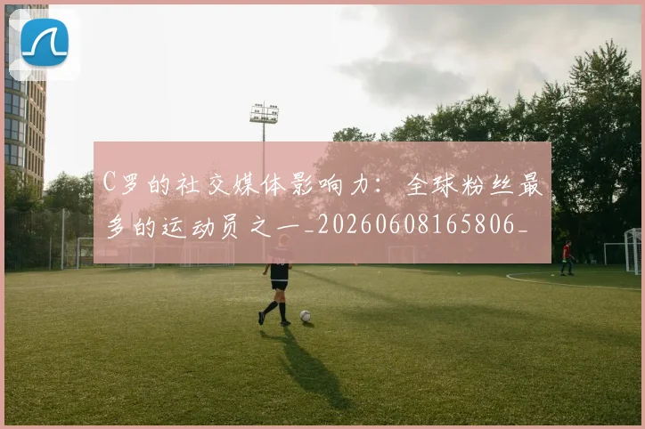 C罗的社交媒体影响力:全球粉丝最多的运动员之一_20260608165806_20260701213632_20260712052426
