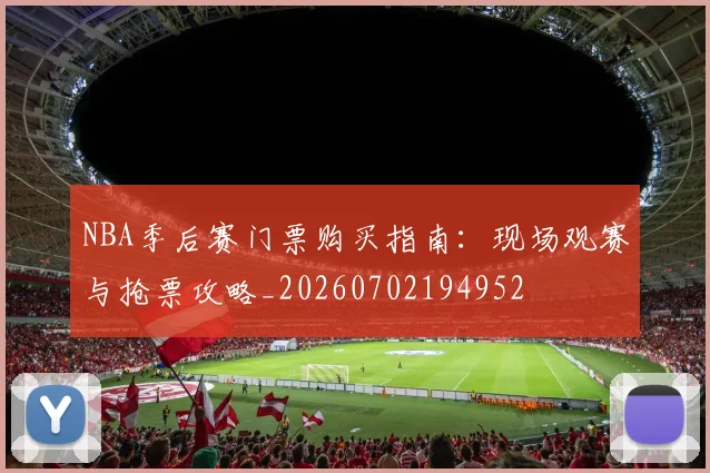 NBA季后赛门票购买指南：现场观赛与抢票攻略_20260702194952